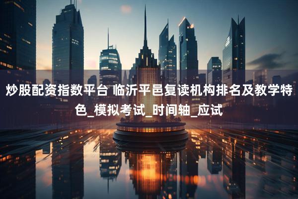 炒股配资指数平台 临沂平邑复读机构排名及教学特色_模拟考试_时间轴_应试