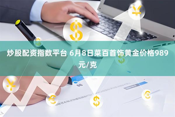 炒股配资指数平台 6月8日菜百首饰黄金价格989元/克