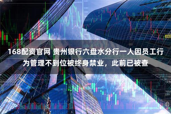 168配资官网 贵州银行六盘水分行一人因员工行为管理不到位被终身禁业，此前已被查