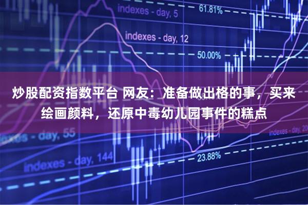 炒股配资指数平台 网友：准备做出格的事，买来绘画颜料，还原中毒幼儿园事件的糕点