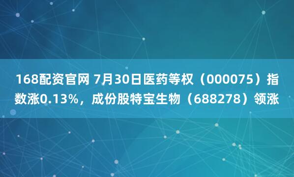 168配资官网 7月30日医药等权（000075）指数涨0.13%，成份股特宝生物（688278）领涨