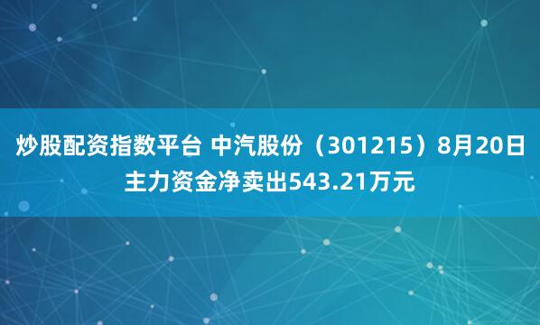 炒股配资指数平台 中汽股份（301215）8月20日主力资金净卖出543.21万元