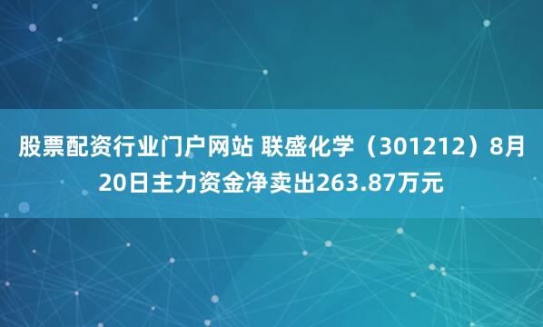 股票配资行业门户网站 联盛化学（301212）8月20日主力资金净卖出263.87万元