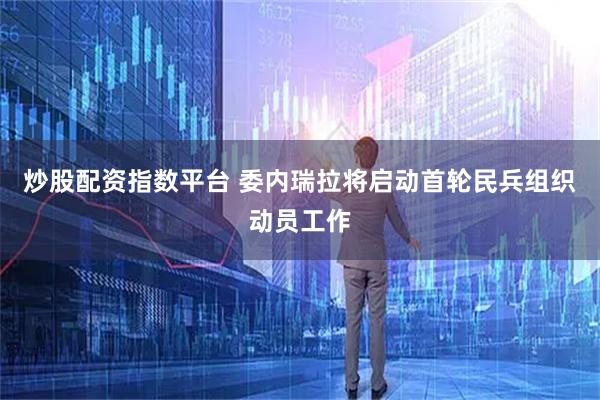 炒股配资指数平台 委内瑞拉将启动首轮民兵组织动员工作