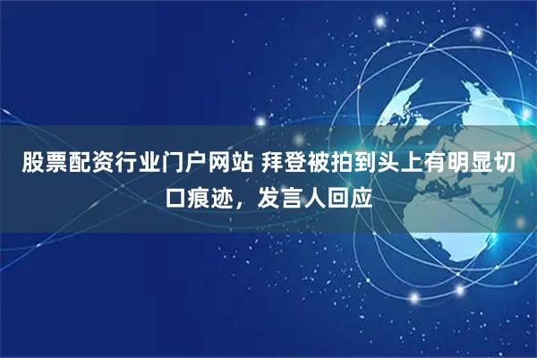 股票配资行业门户网站 拜登被拍到头上有明显切口痕迹，发言人回应