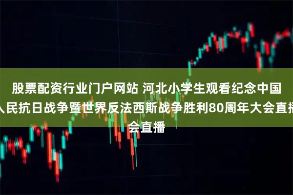 股票配资行业门户网站 河北小学生观看纪念中国人民抗日战争暨世界反法西斯战争胜利80周年大会直播