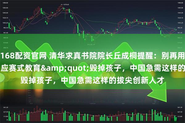 168配资官网 清华求真书院院长丘成桐提醒：别再用&quot;应赛式教育&quot;毁掉孩子，中国急需这样的拔尖创新人才