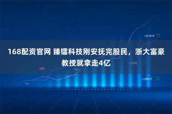 168配资官网 臻镭科技刚安抚完股民，浙大富豪教授就拿走4亿