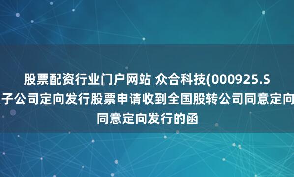 股票配资行业门户网站 众合科技(000925.SZ)：控股子公司定向发行股票申请收到全国股转公司同意定向发行的函