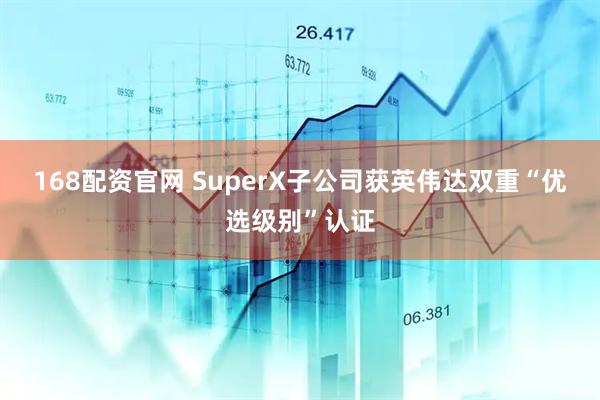 168配资官网 SuperX子公司获英伟达双重“优选级别”认证
