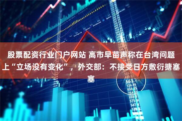 股票配资行业门户网站 高市早苗声称在台湾问题上“立场没有变化”，外交部：不接受日方敷衍搪塞