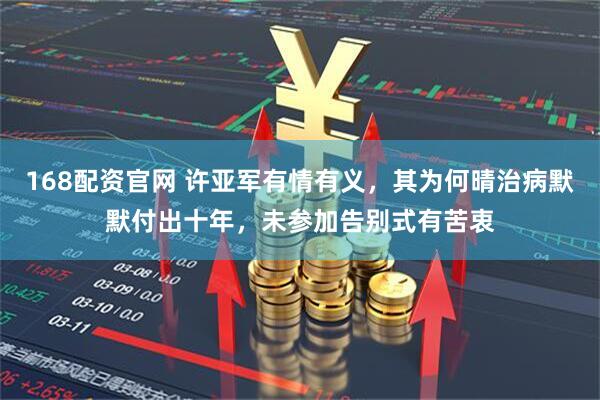 168配资官网 许亚军有情有义，其为何晴治病默默付出十年，未参加告别式有苦衷