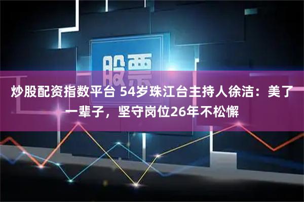 炒股配资指数平台 54岁珠江台主持人徐洁：美了一辈子，坚守岗位26年不松懈