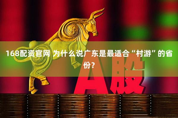 168配资官网 为什么说广东是最适合“村游”的省份？