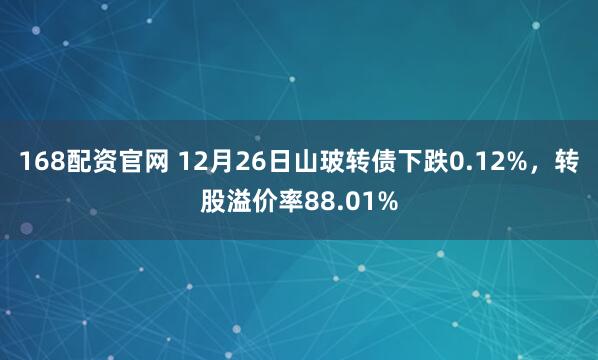 168配资官网 12月26日山玻转债下跌0.12%，转股溢价率88.01%