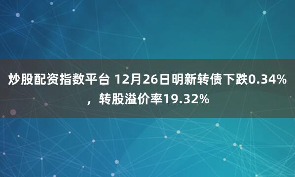 炒股配资指数平台 12月26日明新转债下跌0.34%，转股溢价率19.32%
