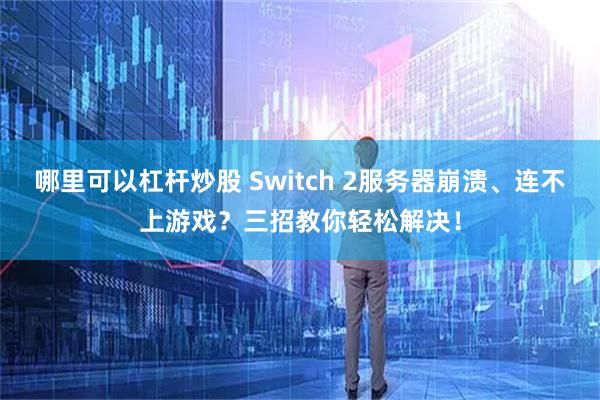 哪里可以杠杆炒股 Switch 2服务器崩溃、连不上游戏？三招教你轻松解决！