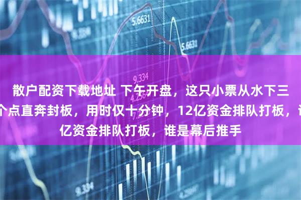 散户配资下载地址 下午开盘，这只小票从水下三个点拉升13个点直奔封板，用时仅十分钟，12亿资金排队打板，谁是幕后推手