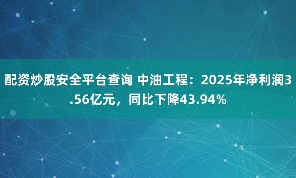 配资炒股安全平台查询 中油工程：2025年净利润3.56亿元，同比下降43.94%