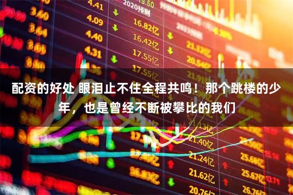 配资的好处 眼泪止不住全程共鸣！那个跳楼的少年，也是曾经不断被攀比的我们