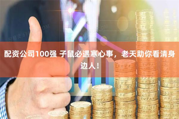 配资公司100强 子鼠必遇寒心事，老天助你看清身边人！