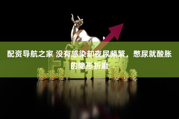 配资导航之家 没有感染却夜尿频繁，憋尿就酸胀的隐形折磨