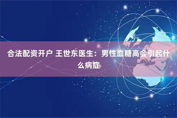 合法配资开户 王世东医生：男性血糖高会引起什么病症