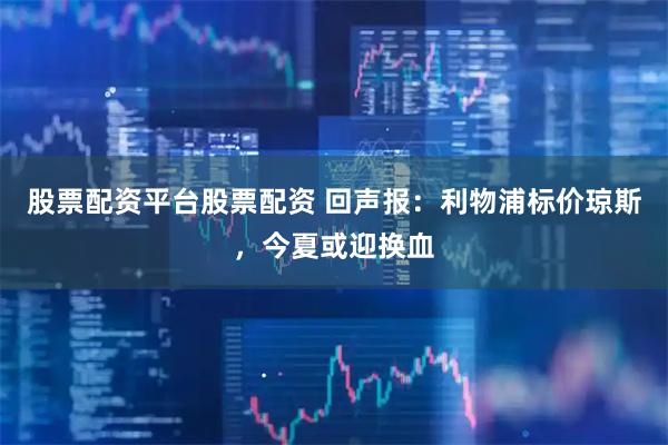 股票配资平台股票配资 回声报：利物浦标价琼斯，今夏或迎换血